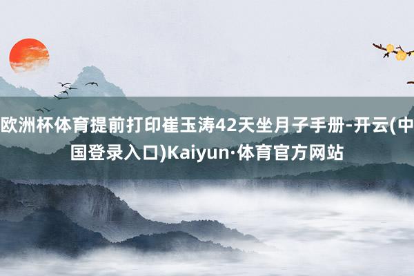 欧洲杯体育提前打印崔玉涛42天坐月子手册-开云(中国登录入口)Kaiyun·体育官方网站