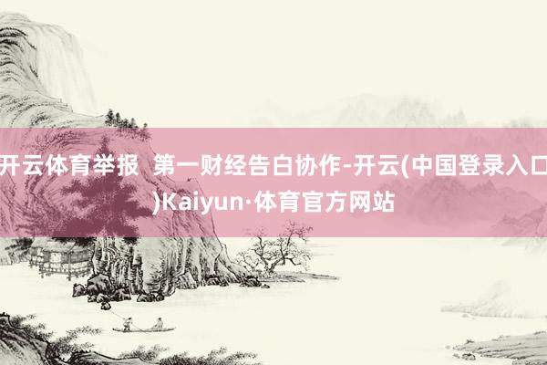 开云体育举报  第一财经告白协作-开云(中国登录入口)Kaiyun·体育官方网站