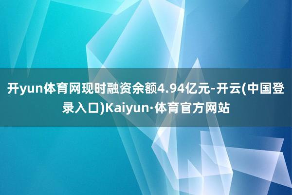 开yun体育网现时融资余额4.94亿元-开云(中国登录入口)Kaiyun·体育官方网站