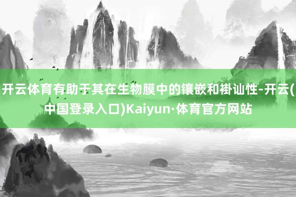 开云体育有助于其在生物膜中的镶嵌和褂讪性-开云(中国登录入口)Kaiyun·体育官方网站